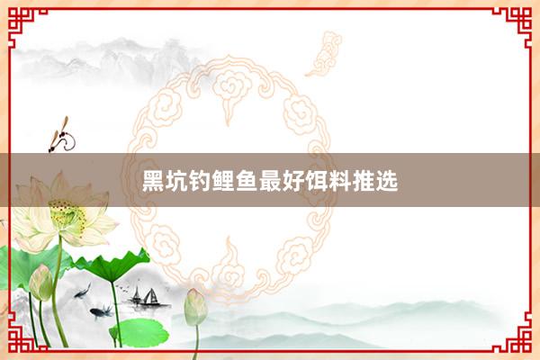 黑坑钓鲤鱼最好饵料推选