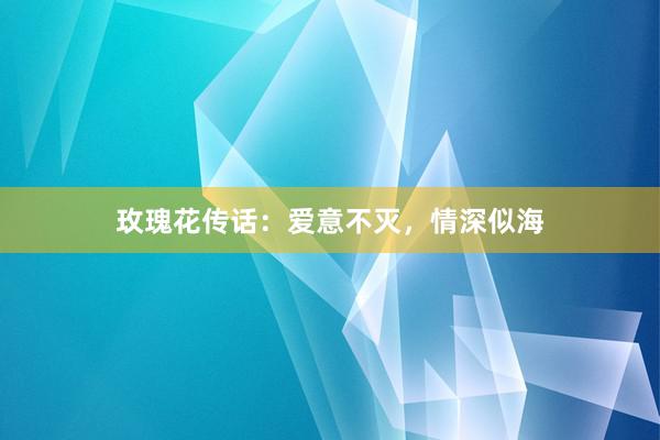 玫瑰花传话：爱意不灭，情深似海