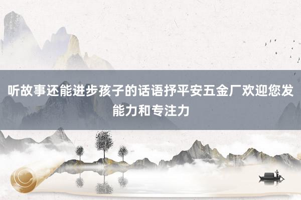 听故事还能进步孩子的话语抒平安五金厂欢迎您发能力和专注力